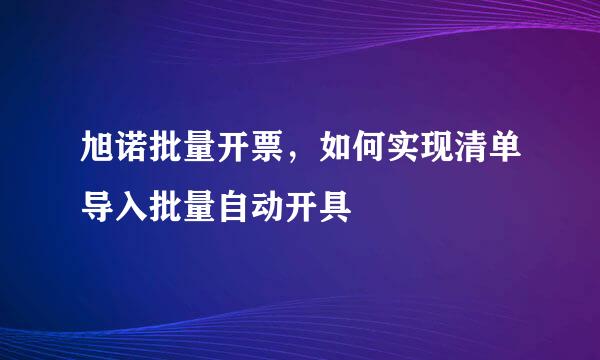 旭诺批量开票，如何实现清单导入批量自动开具