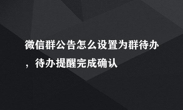微信群公告怎么设置为群待办，待办提醒完成确认