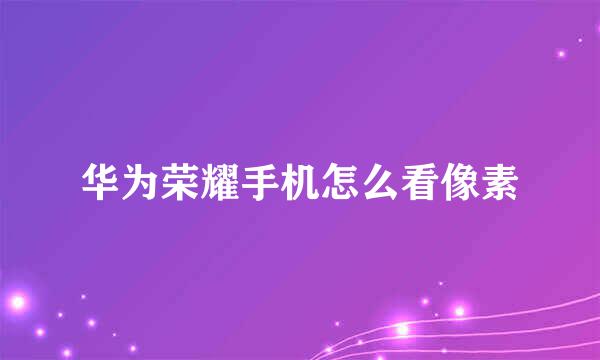 华为荣耀手机怎么看像素