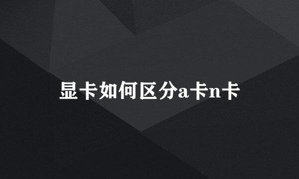 显卡如何区分a卡n卡