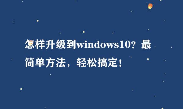 怎样升级到windows10？最简单方法，轻松搞定！