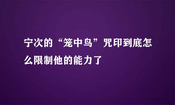 宁次的“笼中鸟”咒印到底怎么限制他的能力了