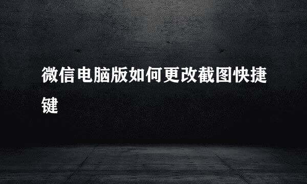 微信电脑版如何更改截图快捷键