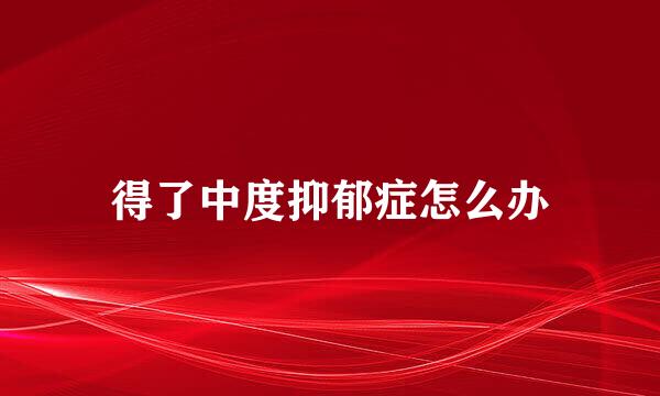 得了中度抑郁症怎么办