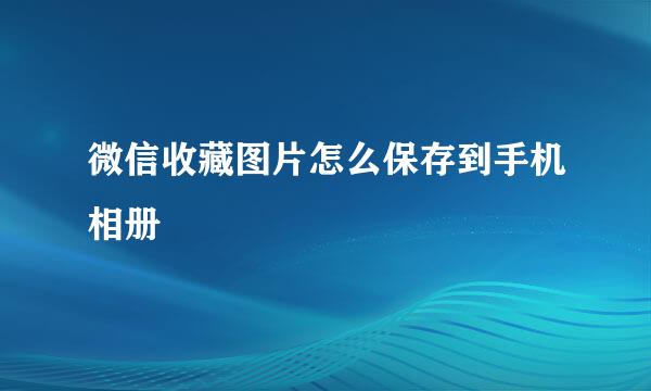 微信收藏图片怎么保存到手机相册