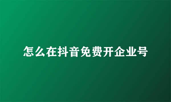 怎么在抖音免费开企业号