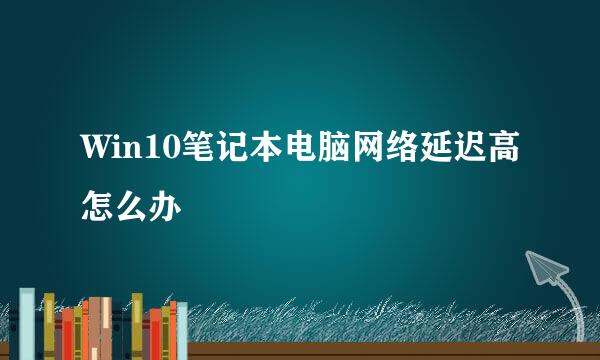 Win10笔记本电脑网络延迟高怎么办