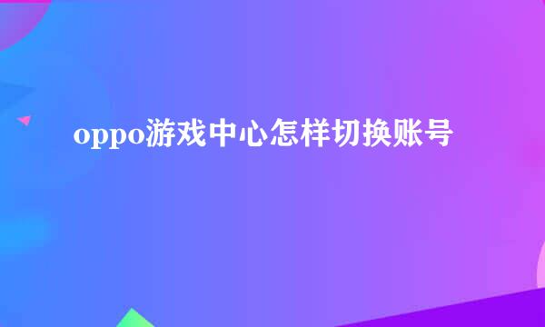 oppo游戏中心怎样切换账号
