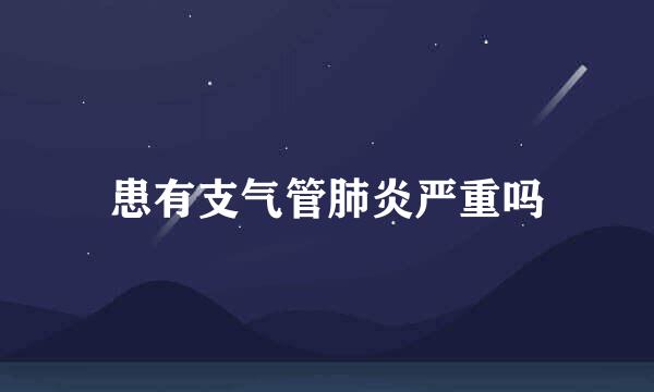 患有支气管肺炎严重吗