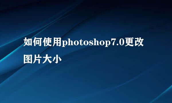 如何使用photoshop7.0更改图片大小