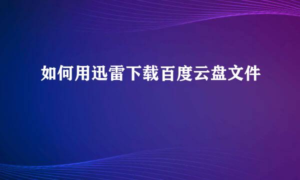 如何用迅雷下载百度云盘文件