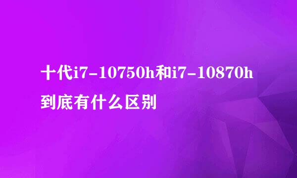 十代i7-10750h和i7-10870h到底有什么区别