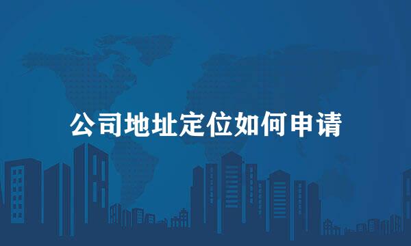 公司地址定位如何申请