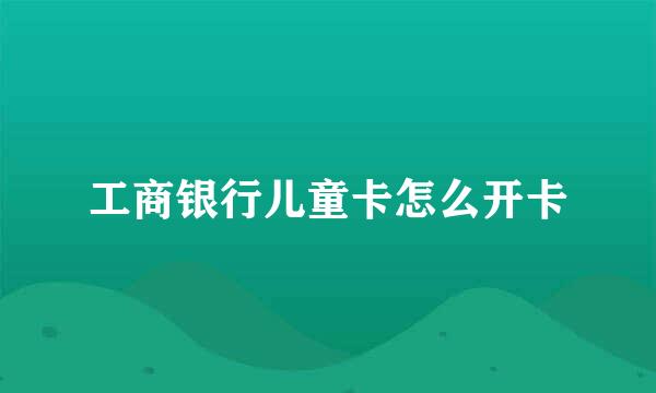 工商银行儿童卡怎么开卡