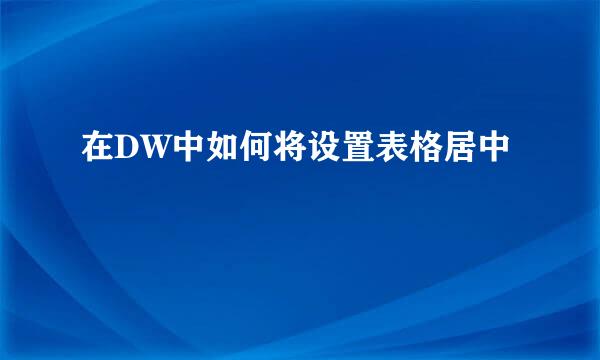 在DW中如何将设置表格居中