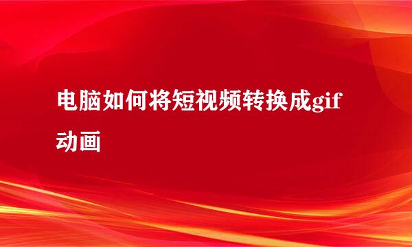 电脑如何将短视频转换成gif动画