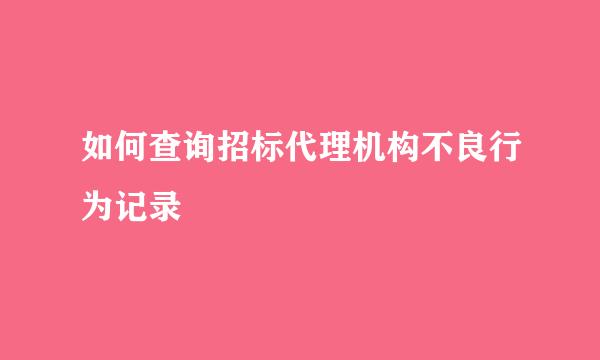 如何查询招标代理机构不良行为记录