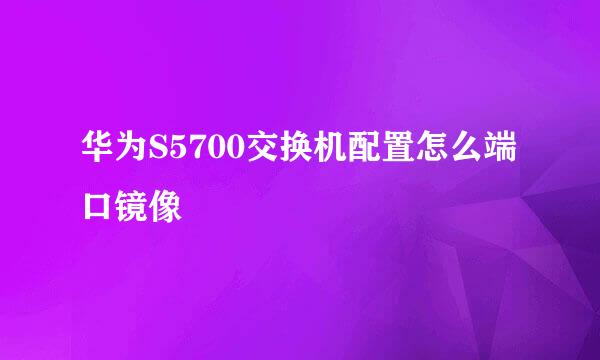 华为S5700交换机配置怎么端口镜像
