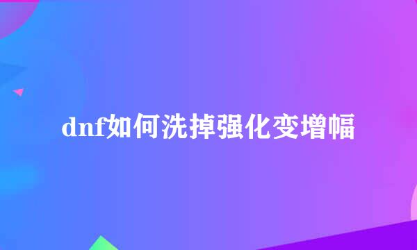 dnf如何洗掉强化变增幅