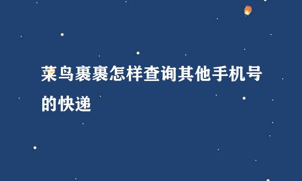 菜鸟裹裹怎样查询其他手机号的快递