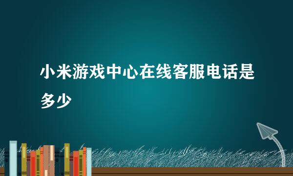 小米游戏中心在线客服电话是多少