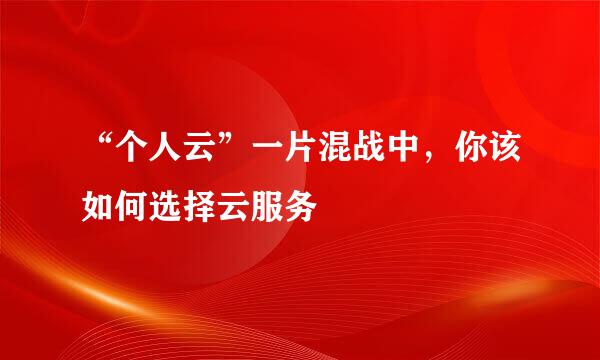 “个人云”一片混战中，你该如何选择云服务