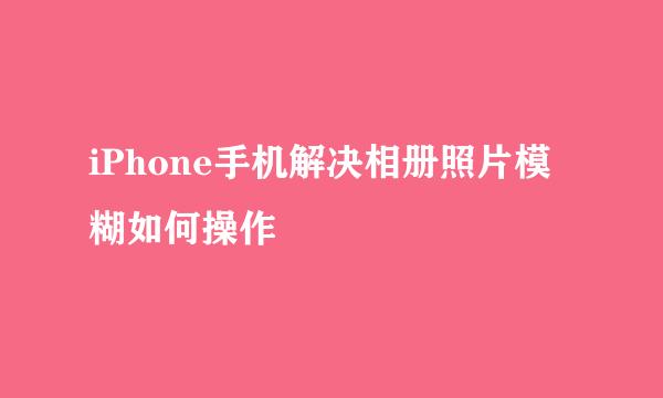 iPhone手机解决相册照片模糊如何操作