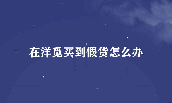 在洋觅买到假货怎么办