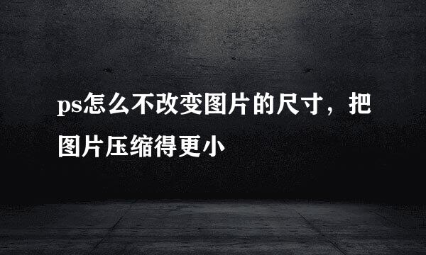 ps怎么不改变图片的尺寸，把图片压缩得更小