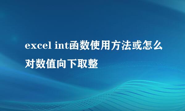 excel int函数使用方法或怎么对数值向下取整