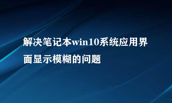 解决笔记本win10系统应用界面显示模糊的问题