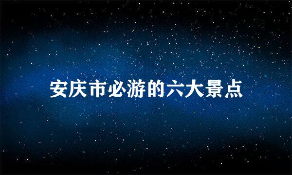 安庆市必游的六大景点