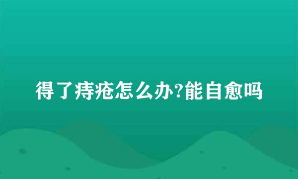 得了痔疮怎么办?能自愈吗
