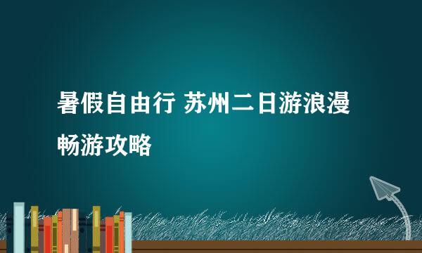 暑假自由行 苏州二日游浪漫畅游攻略