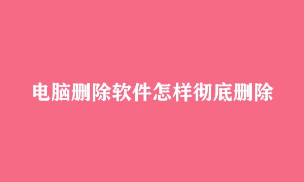 电脑删除软件怎样彻底删除