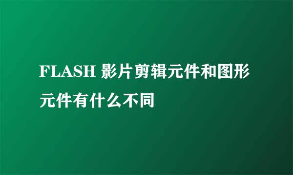 FLASH 影片剪辑元件和图形元件有什么不同