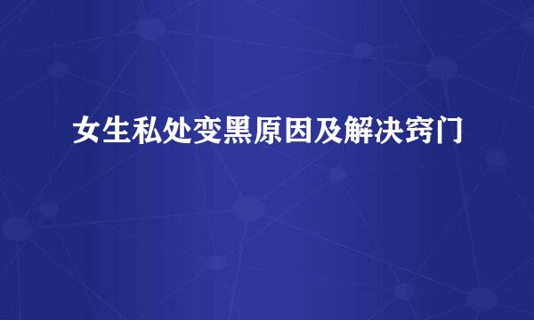 女生私处变黑原因及解决窍门