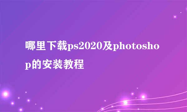 哪里下载ps2020及photoshop的安装教程