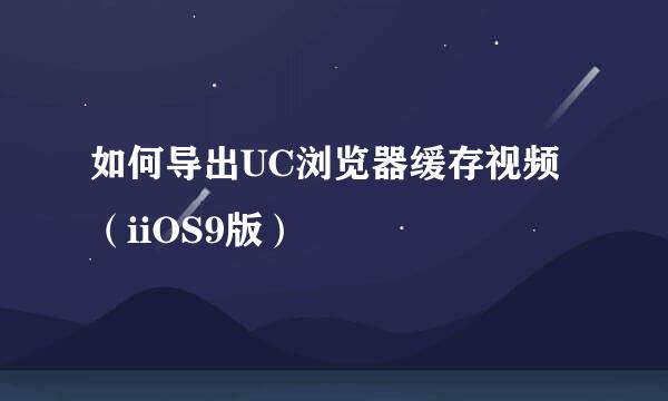 如何导出UC浏览器缓存视频（iiOS9版）