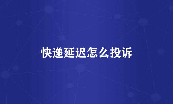 快递延迟怎么投诉