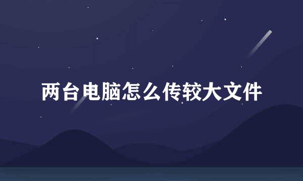 两台电脑怎么传较大文件