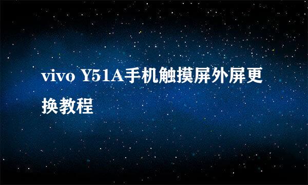 vivo Y51A手机触摸屏外屏更换教程