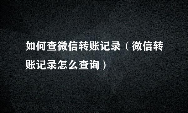 如何查微信转账记录（微信转账记录怎么查询）
