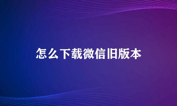 怎么下载微信旧版本