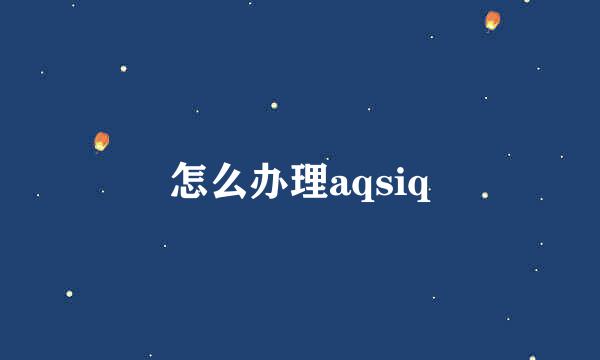 怎么办理aqsiq