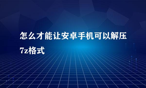 怎么才能让安卓手机可以解压7z格式