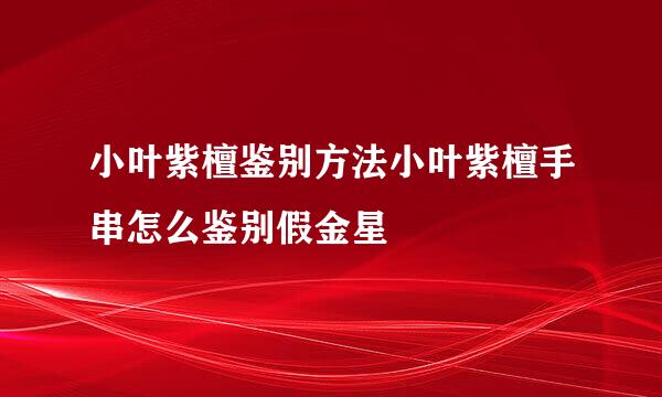 小叶紫檀鉴别方法小叶紫檀手串怎么鉴别假金星