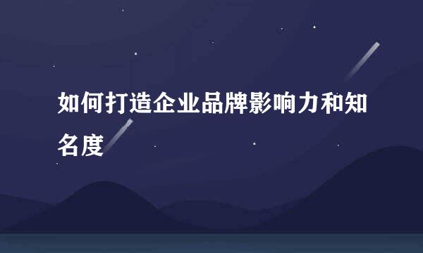 如何打造企业品牌影响力和知名度