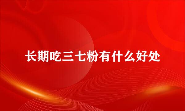 长期吃三七粉有什么好处