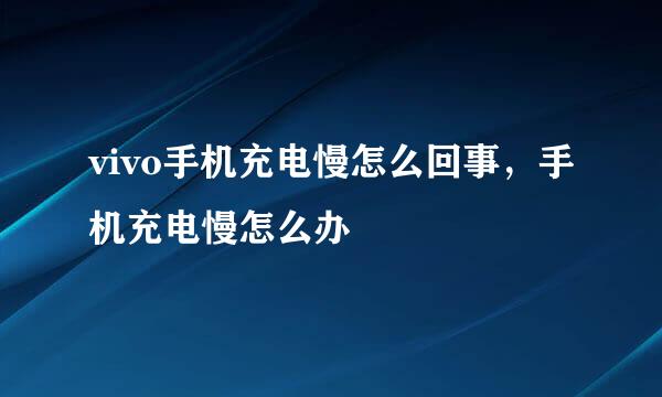 vivo手机充电慢怎么回事，手机充电慢怎么办